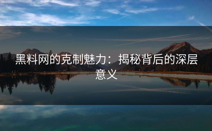黑料网的克制魅力:揭秘背后的深层意义 黑料网的克制魅力:揭秘背后的深层意义