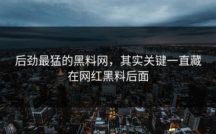 后劲最猛的黑料网，其实关键一直藏在网红黑料后面