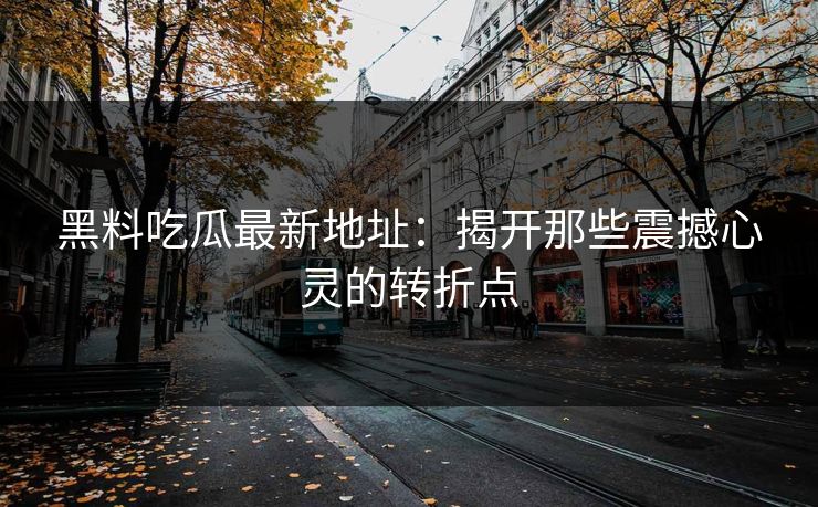 黑料吃瓜最新地址：揭开那些震撼心灵的转折点