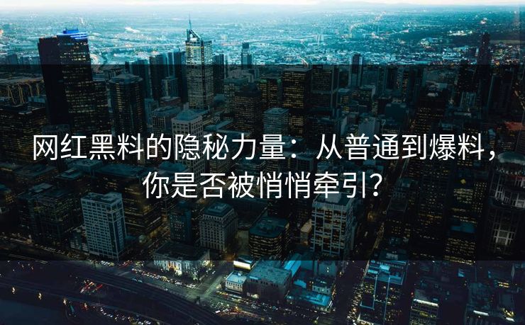 网红黑料的隐秘力量:从普通到爆料,你是否被悄悄牵引?