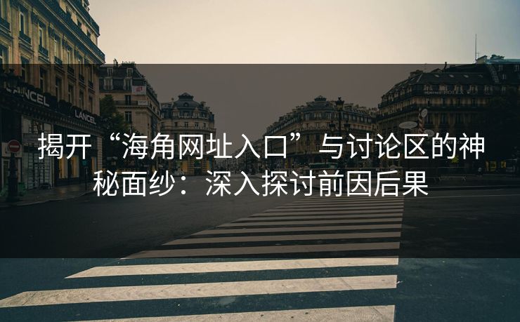 揭开“海角网址入口”与讨论区的神秘面纱:深入探讨前因后果