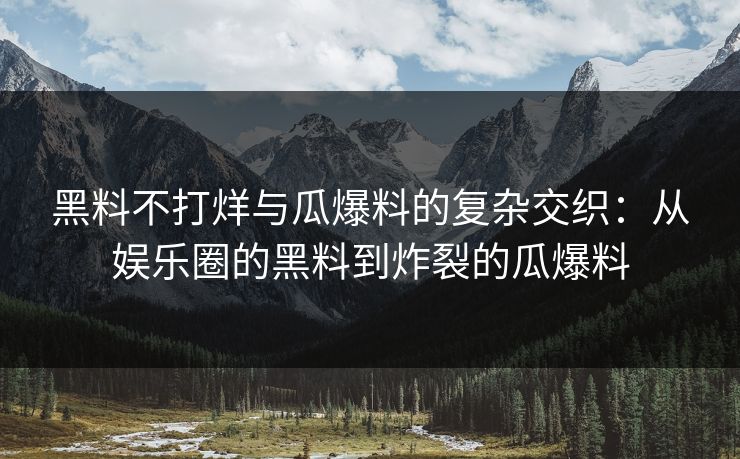 黑料不打烊与瓜爆料的复杂交织：从娱乐圈的黑料到炸裂的瓜爆料