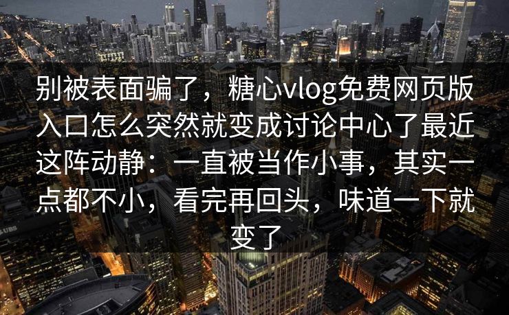 别被表面骗了,糖心vlog免费网页版入口怎么突然就变成讨论中心了最近这阵动静:一直被当作小事,其实一点都不小,看完再回头,味道一下就变了