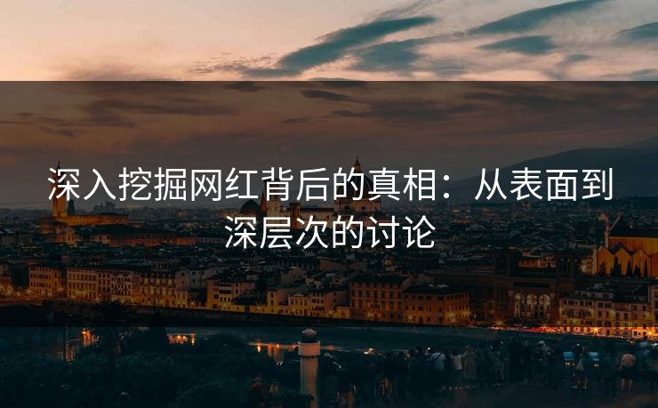 深入挖掘网红背后的真相:从表面到深层次的讨论