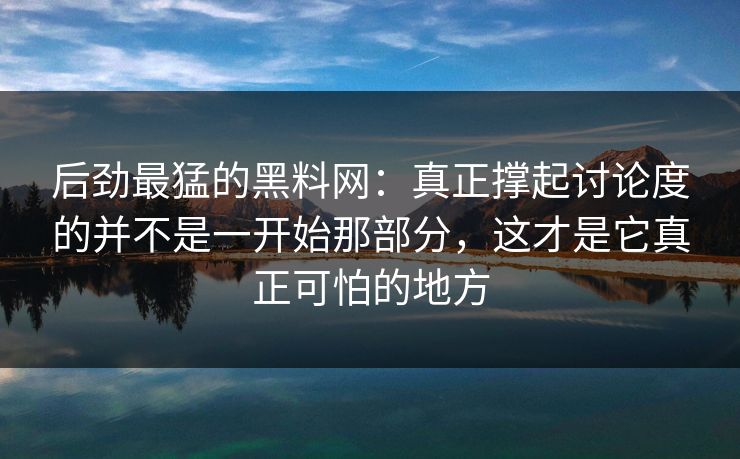 后劲最猛的黑料网：真正撑起讨论度的并不是一开始那部分，这才是它真正可怕的地方