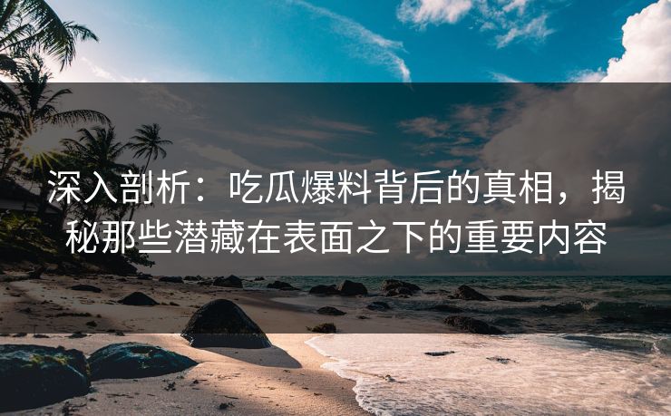 深入剖析:吃瓜爆料背后的真相,揭秘那些潜藏在表面之下的重要内容