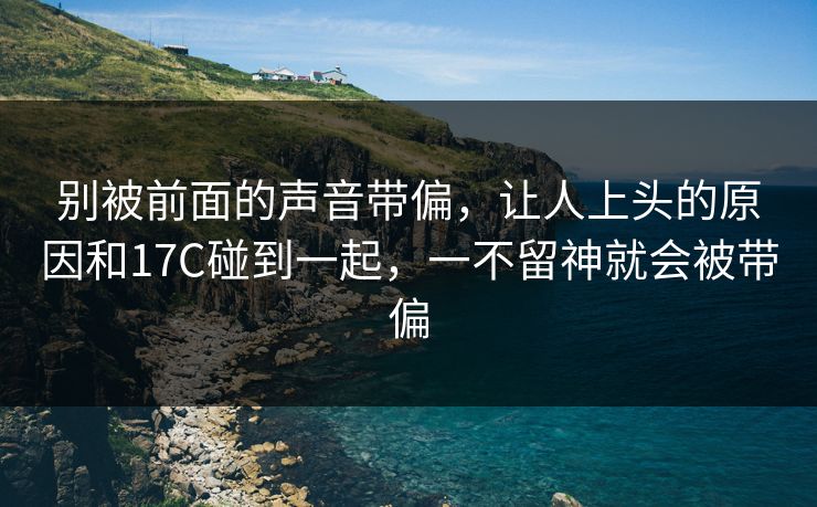 别被前面的声音带偏,让人上头的原因和17C碰到一起,一不留神就会被带偏