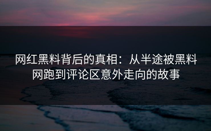 网红黑料背后的真相:从半途被黑料网跑到评论区意外走向的故事