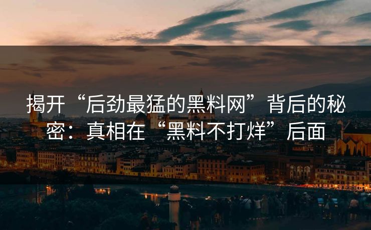 揭开“后劲最猛的黑料网”背后的秘密：真相在“黑料不打烊”后面