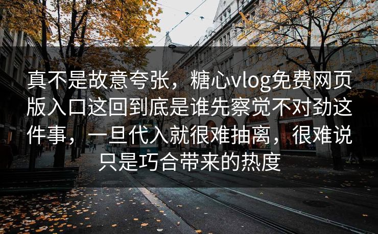 真不是故意夸张，糖心vlog免费网页版入口这回到底是谁先察觉不对劲这件事，一旦代入就很难抽离，很难说只是巧合带来的热度