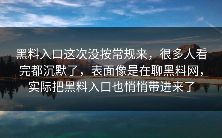 黑料入口这次没按常规来，很多人看完都沉默了，表面像是在聊黑料网，实际把黑料入口也悄悄带进来了