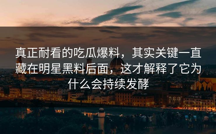 真正耐看的吃瓜爆料，其实关键一直藏在明星黑料后面，这才解释了它为什么会持续发酵