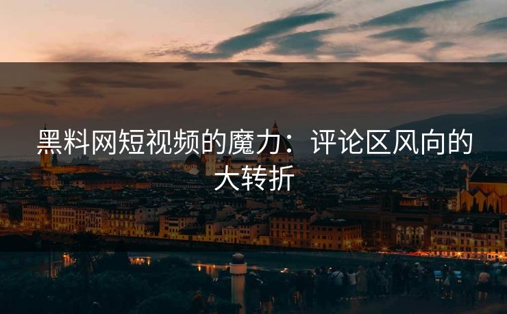 黑料网短视频的魔力:评论区风向的大转折