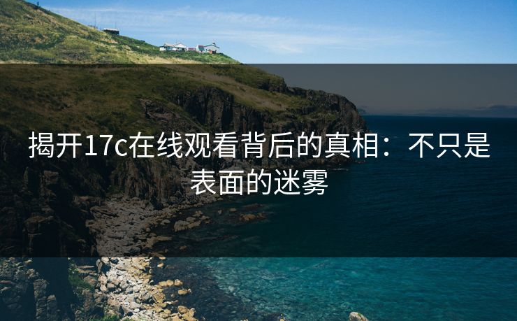 揭开17c在线观看背后的真相：不只是表面的迷雾