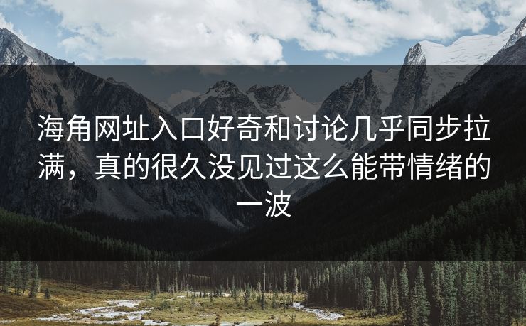 海角网址入口好奇和讨论几乎同步拉满，真的很久没见过这么能带情绪的一波