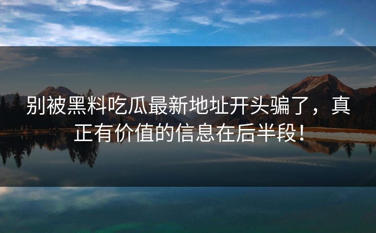 别被黑料吃瓜最新地址开头骗了，真正有价值的信息在后半段！