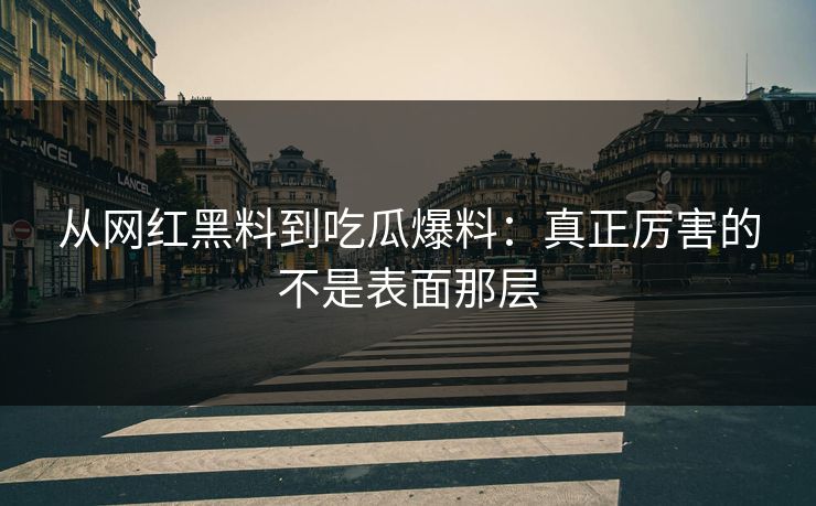 从网红黑料到吃瓜爆料：真正厉害的不是表面那层