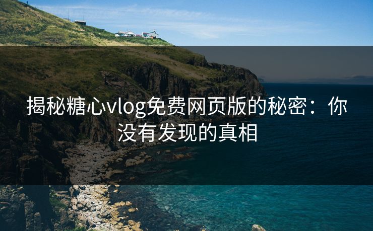 揭秘糖心vlog免费网页版的秘密:你没有发现的真相