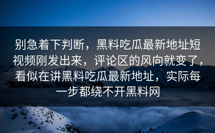 别急着下判断，黑料吃瓜最新地址短视频刚发出来，评论区的风向就变了，看似在讲黑料吃瓜最新地址，实际每一步都绕不开黑料网