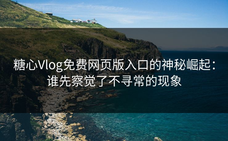 糖心Vlog免费网页版入口的神秘崛起:谁先察觉了不寻常的现象