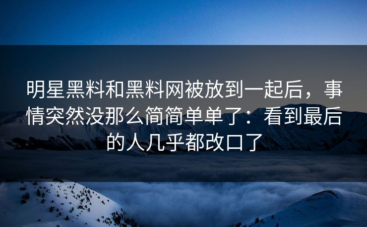 明星黑料和黑料网被放到一起后，事情突然没那么简简单单了：看到最后的人几乎都改口了