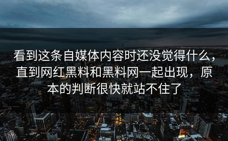 看到这条自媒体内容时还没觉得什么，直到网红黑料和黑料网一起出现，原本的判断很快就站不住了