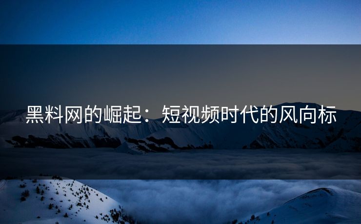 黑料网的崛起:短视频时代的风向标