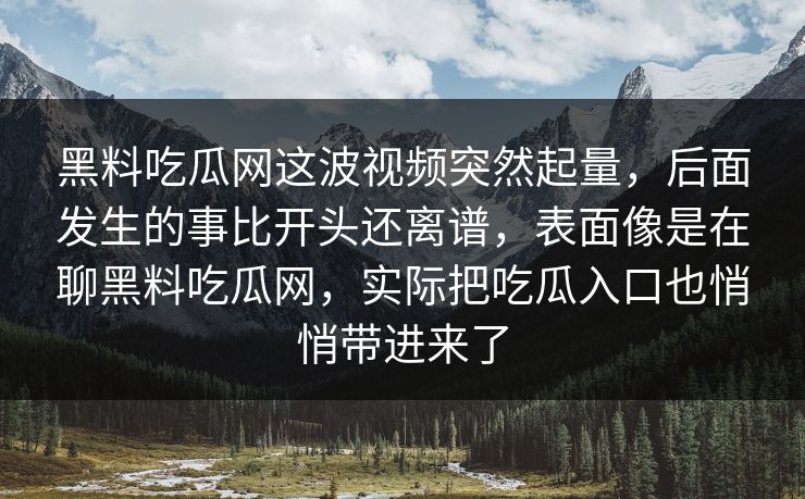 黑料吃瓜网这波视频突然起量，后面发生的事比开头还离谱，表面像是在聊黑料吃瓜网，实际把吃瓜入口也悄悄带进来了