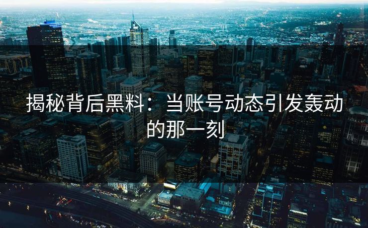 揭秘背后黑料：当账号动态引发轰动的那一刻