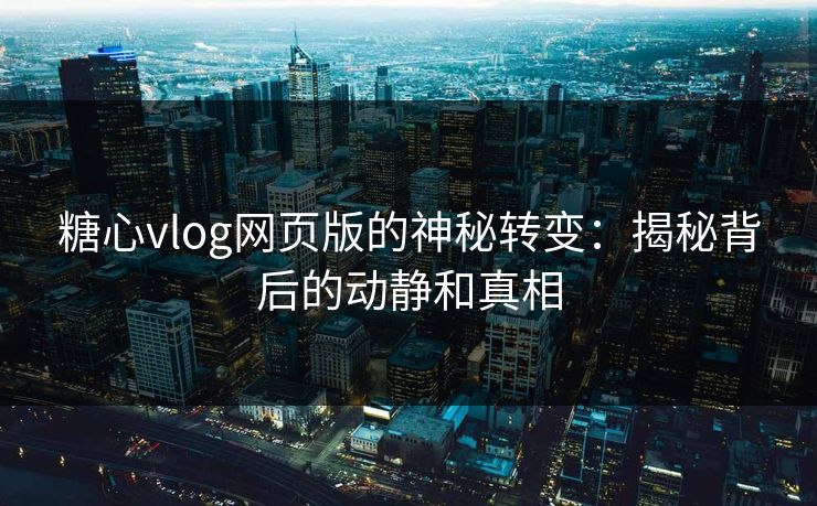 糖心vlog网页版的神秘转变：揭秘背后的动静和真相