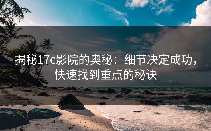 揭秘17c影院的奥秘：细节决定成功，快速找到重点的秘诀