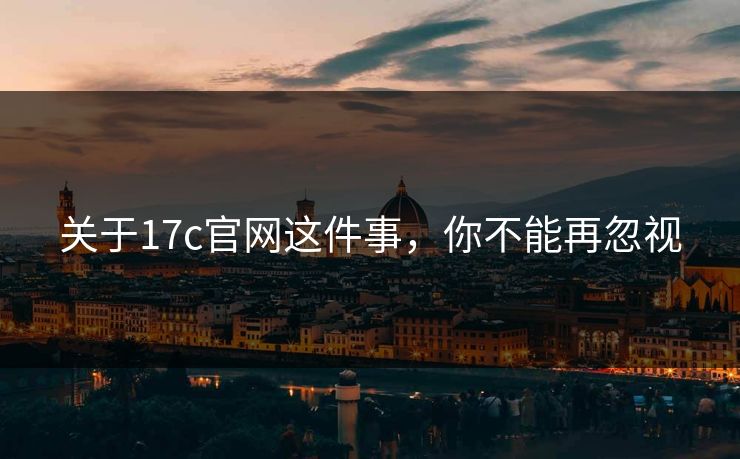 关于17c官网这件事，你不能再忽视