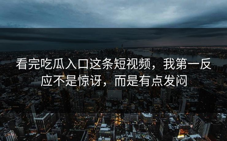 看完吃瓜入口这条短视频，我第一反应不是惊讶，而是有点发闷
