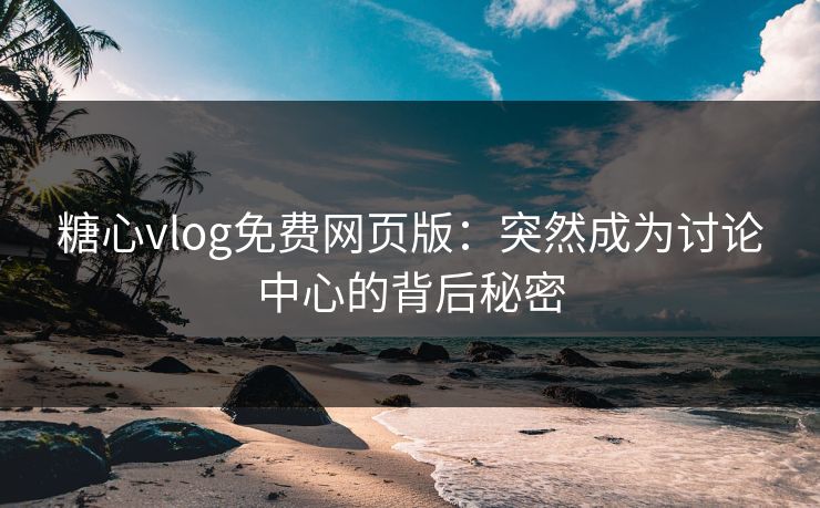 糖心vlog免费网页版：突然成为讨论中心的背后秘密