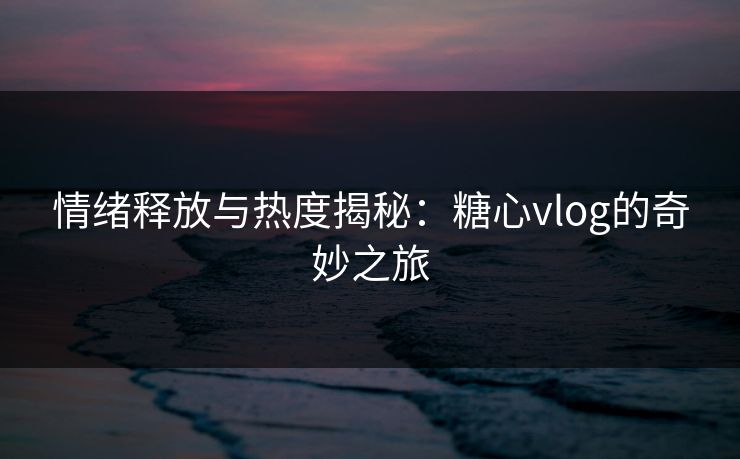 情绪释放与热度揭秘：糖心vlog的奇妙之旅