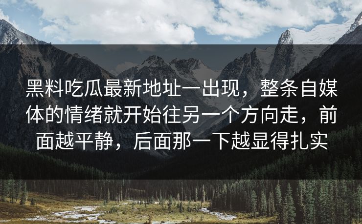 黑料吃瓜最新地址一出现，整条自媒体的情绪就开始往另一个方向走，前面越平静，后面那一下越显得扎实