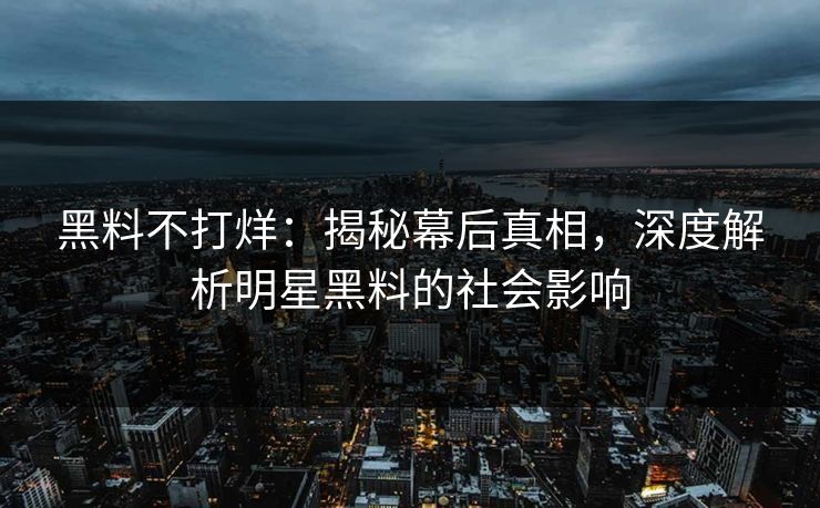 黑料不打烊：揭秘幕后真相，深度解析明星黑料的社会影响