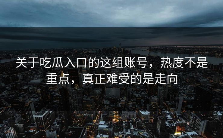 关于吃瓜入口的这组账号，热度不是重点，真正难受的是走向