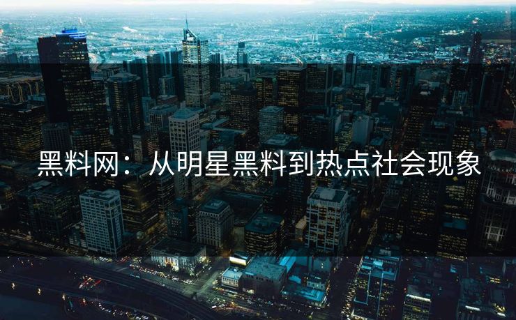 黑料网：从明星黑料到热点社会现象