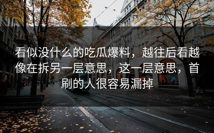 看似没什么的吃瓜爆料，越往后看越像在拆另一层意思，这一层意思，首刷的人很容易漏掉