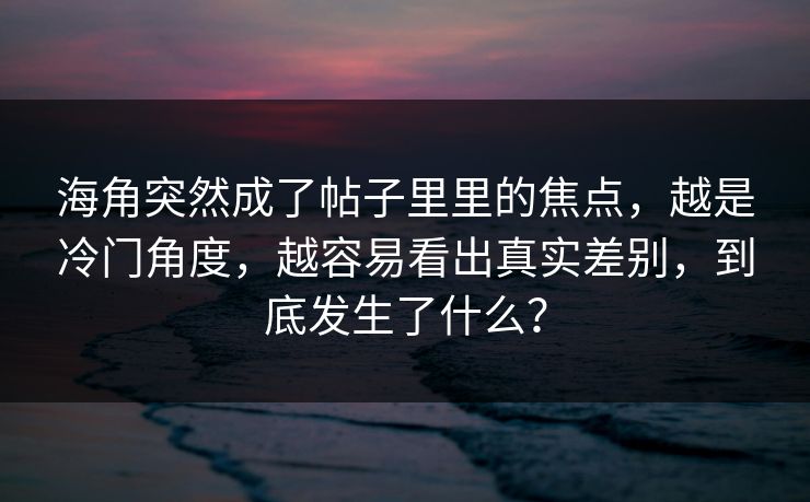 海角突然成了帖子里里的焦点，越是冷门角度，越容易看出真实差别，到底发生了什么？