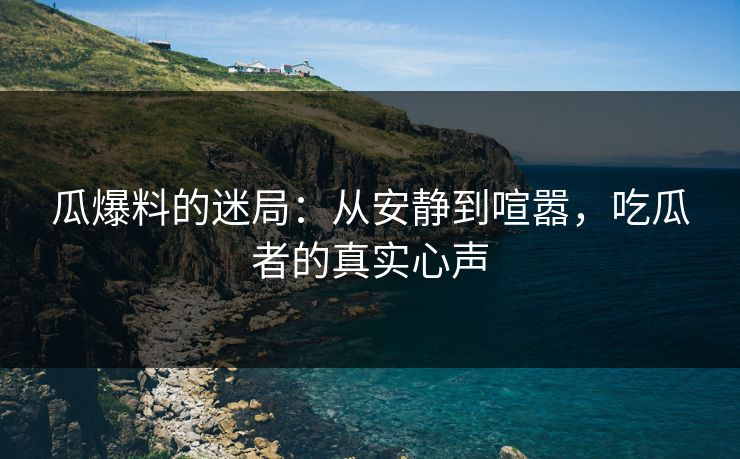 瓜爆料的迷局：从安静到喧嚣，吃瓜者的真实心声