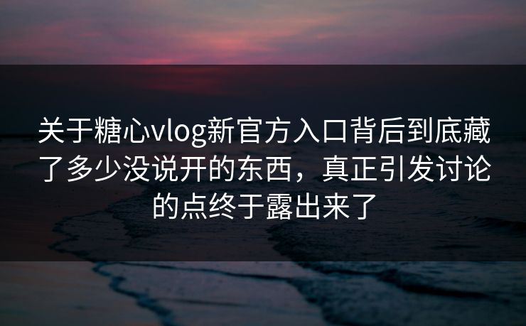关于糖心vlog新官方入口背后到底藏了多少没说开的东西,真正引发讨论的点终于露出来了