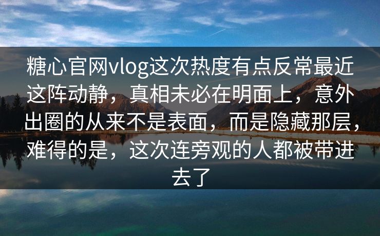 糖心官网vlog这次热度有点反常最近这阵动静,真相未必在明面上,意外出圈的从来不是表面,而是隐藏那层,难得的是,这次连旁观的人都被带进去了