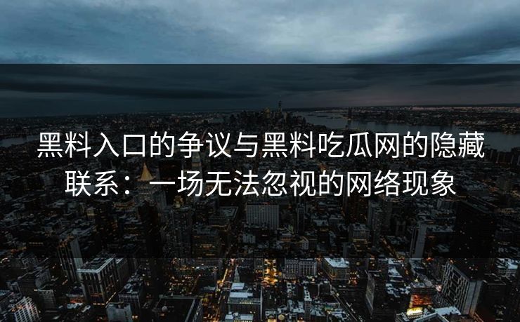 黑料入口的争议与黑料吃瓜网的隐藏联系:一场无法忽视的网络现象