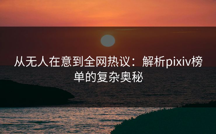 从无人在意到全网热议:解析pixiv榜单的复杂奥秘