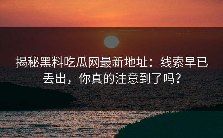 揭秘黑料吃瓜网最新地址:线索早已丢出,你真的注意到了吗?