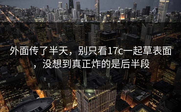 外面传了半天,别只看17c一起草表面,没想到真正炸的是后半段