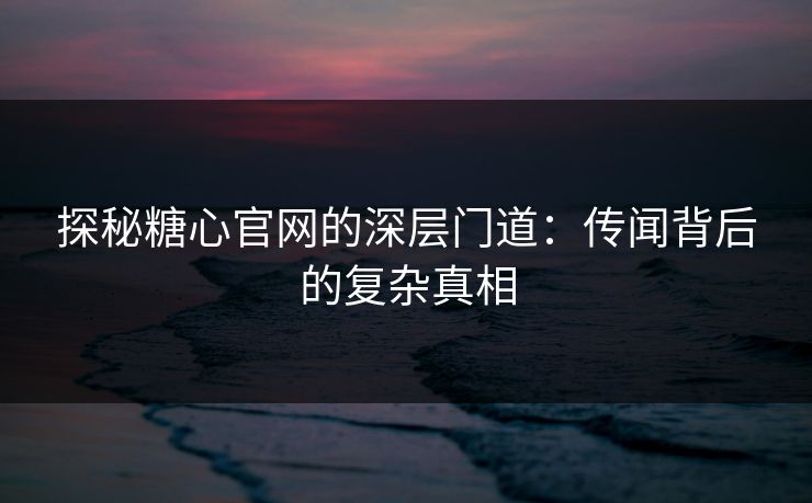 探秘糖心官网的深层门道：传闻背后的复杂真相