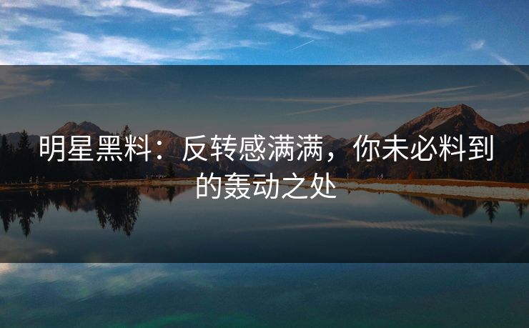 明星黑料:反转感满满,你未必料到的轰动之处 明星黑料:反转感满满,你未必料到的轰动之处